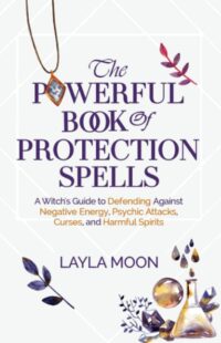 "The Powerful Book of Protection Spells: A Witch’s Guide to Defending Against Negative Energy, Psychic Attacks, Curses, and Harmful Spirits" by Layla Moon
