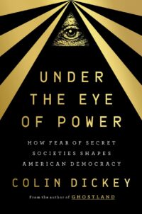 "Under the Eye of Power: How Fear of Secret Societies Shapes American Democracy" by Colin Dickey