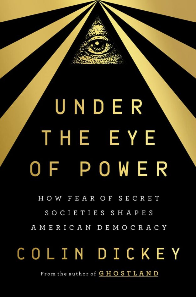 "Under the Eye of Power: How Fear of Secret Societies Shapes American Democracy" by Colin Dickey
