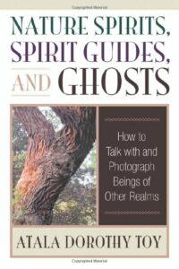 "Nature Spirits, Spirit Guides, and Ghosts: How to Talk with and Photograph Beings of Other Realms" by Atala Dorothy Toy
