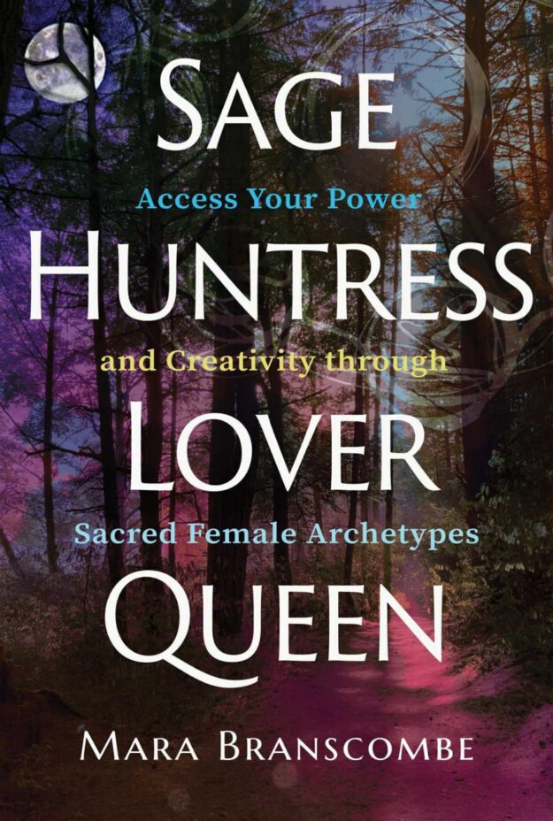 "Sage, Huntress, Lover, Queen: Access Your Power and Creativity through Sacred Female Archetypes" by Mara Branscombe