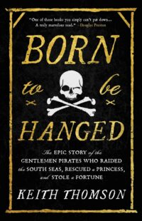 "Born to Be Hanged: The Epic Story of the Gentlemen Pirates Who Raided the South Seas, Rescued a Princess, and Stole a Fortune" by Keith Thomson