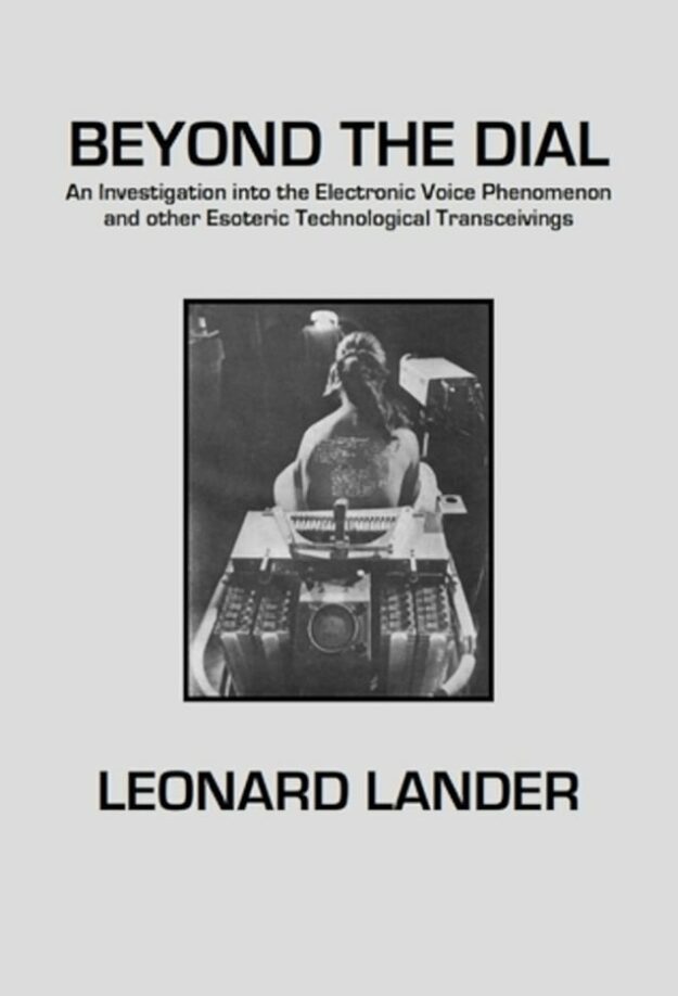 "Beyond the Dial: An Investigation into the Electronic Voice Phenomenon and other Esoteric Technological Transceivings" by Leonard Lander (Second Revised and Enlarged Edition)