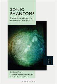"Sonic Phantoms: Composition with Auditory Phantasmatic Presence" by Barbara Ellison and Thomas Bey William Bailey