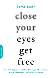 "Close Your Eyes, Get Free: Use Self-Hypnosis to Reduce Stress, Quit Bad Habits, and Achieve Greater Relaxation and Focus" by Grace Smith