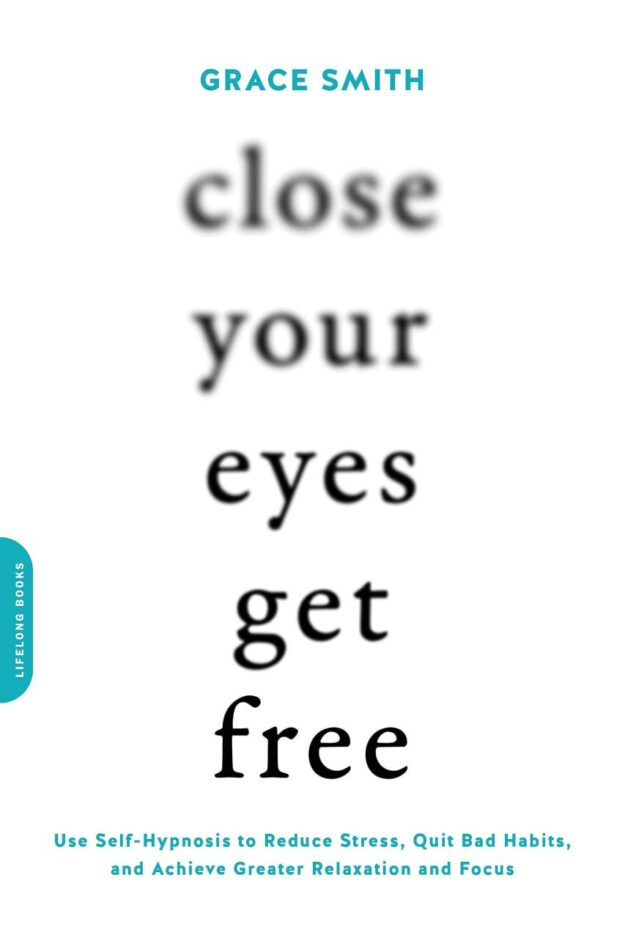 "Close Your Eyes, Get Free: Use Self-Hypnosis to Reduce Stress, Quit Bad Habits, and Achieve Greater Relaxation and Focus" by Grace Smith