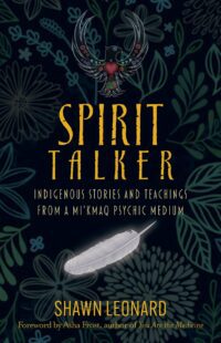 "Spirit Talker: Indigenous Stories and Teachings from a Mikmaq Psychic Medium" by Shawn Leonard