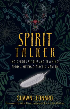 "Spirit Talker: Indigenous Stories and Teachings from a Mikmaq Psychic Medium" by Shawn Leonard "Spirit Talker: Indigenous Stories and Teachings from a Mikmaq Psychic Medium" by Shawn Leonard