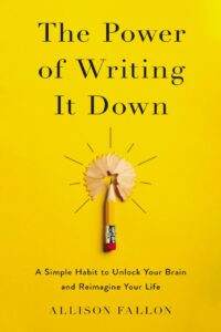 "The Power of Writing It Down: A Simple Habit to Unlock Your Brain and Reimagine Your Life" by Allison Fallon