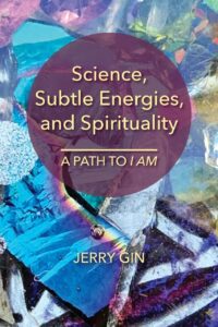 "Science, Subtle Energies, and Spirituality: A Path to I AM" by Jerry Gin