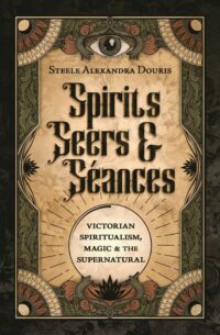 "Spirits, Seers & Séances: Victorian Spiritualism, Magic & the Supernatural" by Steele Alexandra Douris