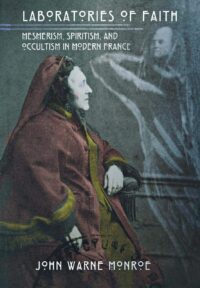 "Laboratories of Faith: Mesmerism, Spiritism, and Occultism in Modern France" by John Warne Monroe