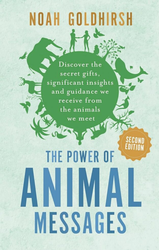 "The Power of Animal Messages: Discover the secret gifts, significant insights and guidance we receive from the animals we meet" by Noah Goldhirsh (2nd edition 2023)
