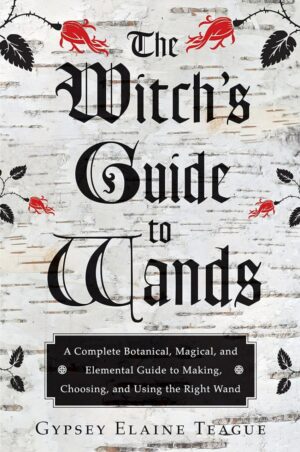 "The Witch's Guide to Wands: A Complete Botanical, Magical, and Elemental Guide to Making, Choosing, and Using the Right Wand" by Gypsey Elaine Teague