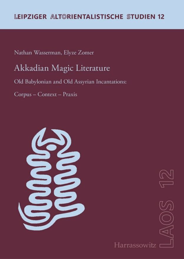 "Akkadian Magic Literature. Old Babylonian and Old Assyrian Incantations: Corpus - Context - Praxis" by Nathan Wasserman and Elyze Zomer