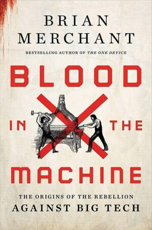 "Blood in the Machine: The Origins of the Rebellion Against Big Tech" by Brian Merchant "Blood in the Machine: The Origins of the Rebellion Against Big Tech" by Brian Merchant