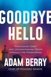 "Goodbye Hello: Processing Grief and Understanding Death through the Paranormal" by Adam Berry