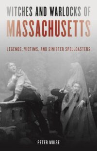 "Witches and Warlocks of Massachusetts: Legends, Victims, and Sinister Spellcasters" by Peter Muise