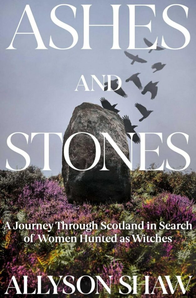 "Ashes and Stones: A Journey Through Scotland in Search of Women Hunted as Witches" by Allyson Shaw