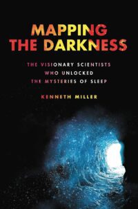 "Mapping the Darkness: The Visionary Scientists Who Unlocked the Mysteries of Sleep" by Kenneth Miller