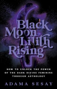 "Black Moon Lilith Rising: How to Unlock the Power of the Dark Divine Feminine Through Astrology" by Adama Sesay