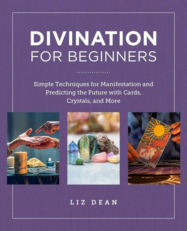 "Divination for Beginners: Simple Techniques for Manifestation and Predicting the Future with Cards, Crystals and More" by Liz Dean