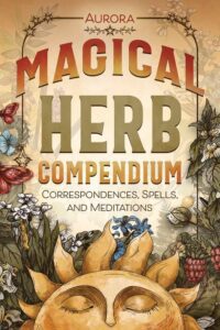 "Magical Herb Compendium: Correspondences, Spells, and Meditations" by Aurora