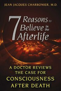 "7 Reasons to Believe in the Afterlife: A Doctor Reviews the Case for Consciousness after Death" by Jean Jacques Charbonier