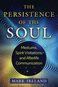"The Persistence of the Soul: Mediums, Spirit Visitations, and Afterlife Communication" by Mark Ireland