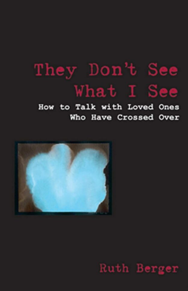 "They Don't See What I See: How to Talk With Loved Ones Who Have Crossed Over" by Ruth Berger