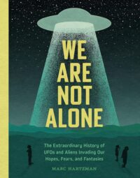 "We Are Not Alone: The Extraordinary History of UFOs and Aliens Invading Our Hopes, Fears, and Fantasies" by Marc Hartzman
