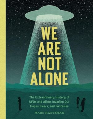 "We Are Not Alone: The Extraordinary History of UFOs and Aliens Invading Our Hopes, Fears, and Fantasies" by Marc Hartzman