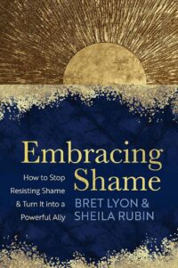 "Embracing Shame: How to Stop Resisting Shame and Turn It into a Powerful Ally" by Bret Lyon and Sheila Rubin