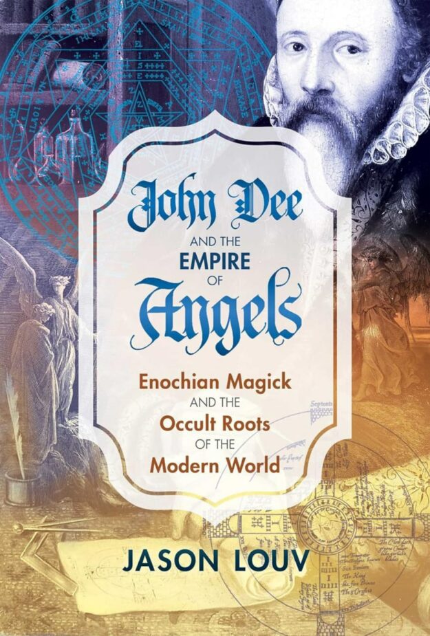 "John Dee and the Empire of Angels: Enochian Magick and the Occult Roots of the Modern World" by Jason Louv