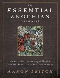 "The Essential Enochian Grimoire: An Introduction to Angel Magick from Dr. John Dee to the Golden Dawn" by Aaron Leitch