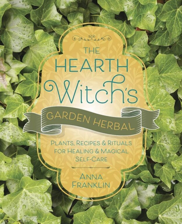"The Hearth Witch's Garden Herbal: Plants, Recipes & Rituals for Healing & Magical Self-Care" by Anna Franklin