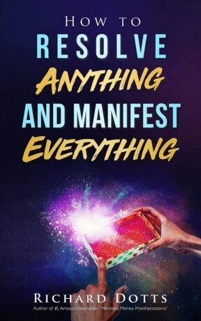 "How to Resolve Anything and Manifest Everything" by Richard Dotts "How to Resolve Anything and Manifest Everything" by Richard Dotts