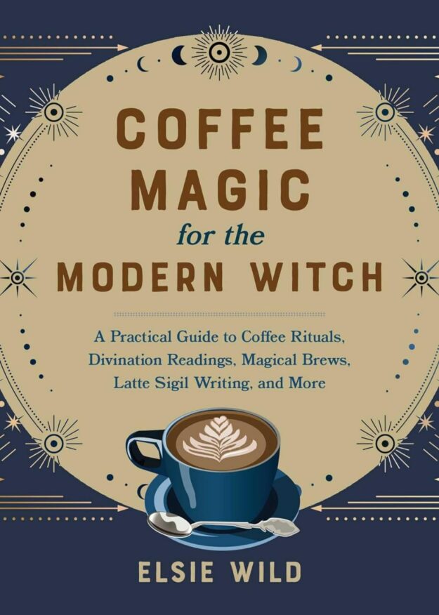 "Coffee Magic for the Modern Witch: A Practical Guide to Coffee Rituals, Divination Readings, Magical Brews, Latte Sigil Writing, and More" by Elsie Wild