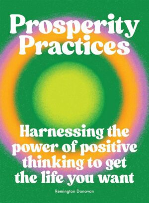 "Prosperity Practices: Harnessing the Power of Positive Thinking to Get the Life You Want" by Remington Donovan