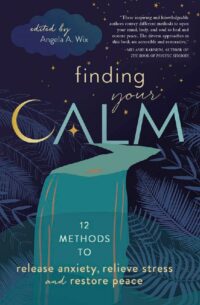 "Finding Your Calm: Twelve Methods to Release Anxiety, Relieve Stress & Restore Peace" edited by Angela A. Wix