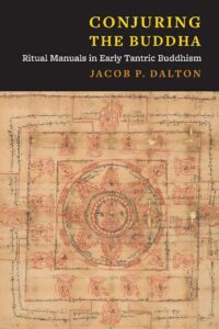 "Conjuring the Buddha: Ritual Manuals in Early Tantric Buddhism" by Jacob P. Dalton