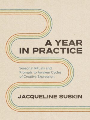"A Year in Practice: Seasonal Rituals and Prompts to Awaken Cycles of Creative Expression" by Jacqueline Suskin