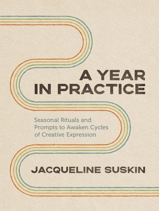 "A Year in Practice: Seasonal Rituals and Prompts to Awaken Cycles of Creative Expression" by Jacqueline Suskin