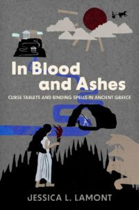 "In Blood and Ashes: Curse Tablets and Binding Spells in Ancient Greece" by Jessica L. Lamont