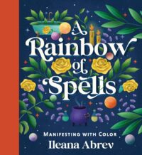 "A Rainbow of Spells: Manifesting with Color" by Ileana Abrev