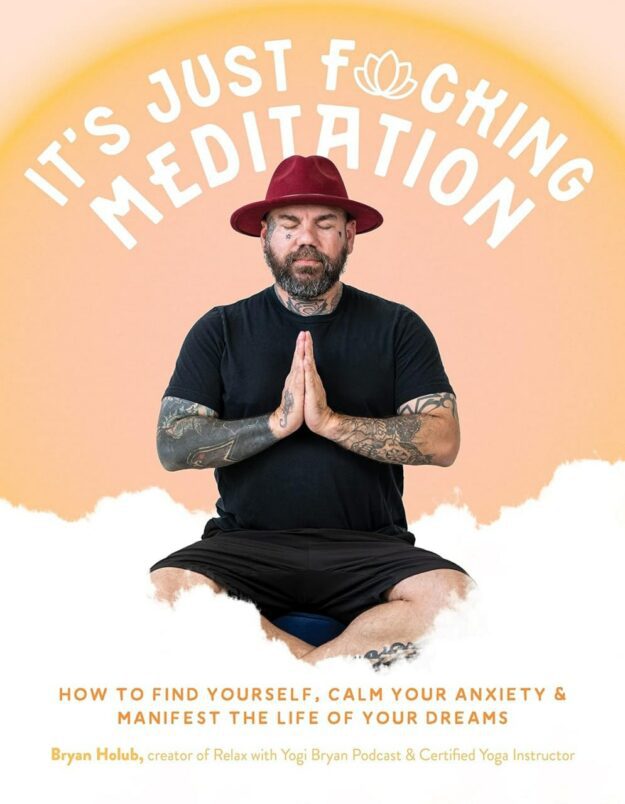 "It’s Just Fucking Meditation: How to Find Yourself, Calm Your Anxiety and Manifest the Life of Your Dreams" by Bryan Holub