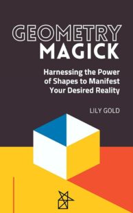 "Geometry Magick: Harnessing the Power of Shapes to Manifest Your Desired Reality" by Lilien Gold