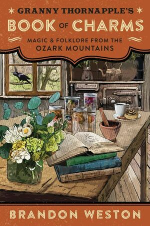 "Granny Thornapple's Book of Charms: Magic & Folklore from the Ozark Mountains" by Brandon Weston