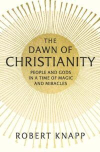"The Dawn of Christianity: People and Gods in a Time of Magic and Miracles" by Robert Knapp
