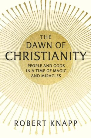 "The Dawn of Christianity: People and Gods in a Time of Magic and Miracles" by Robert Knapp "The Dawn of Christianity: People and Gods in a Time of Magic and Miracles" by Robert Knapp